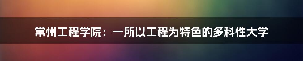 常州工程学院：一所以工程为特色的多科性大学