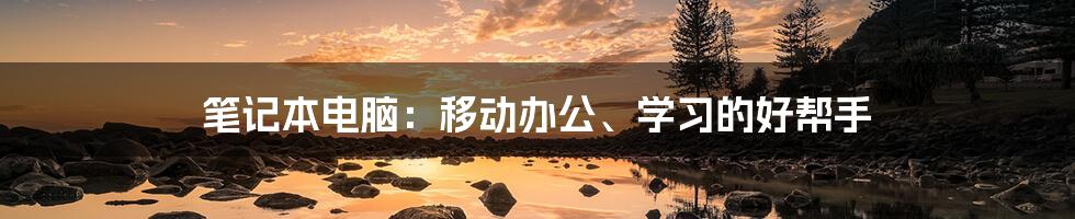 笔记本电脑：移动办公、学习的好帮手