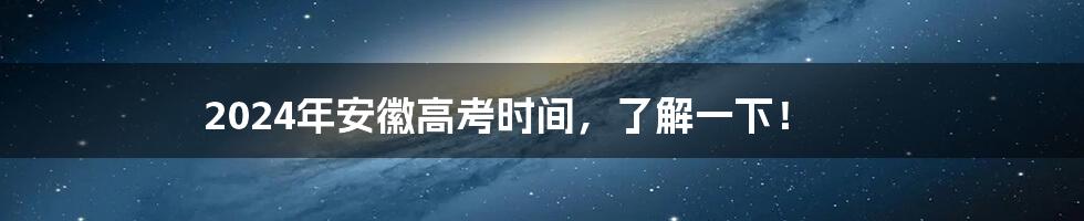 2024年安徽高考时间，了解一下！