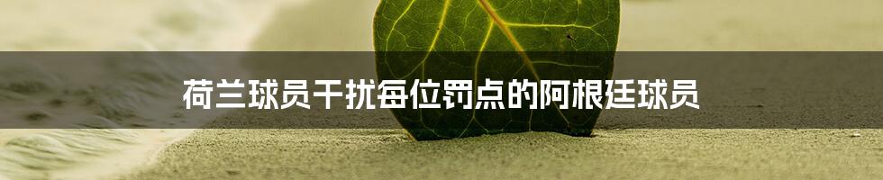 荷兰球员干扰每位罚点的阿根廷球员