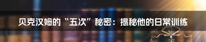 贝克汉姆的“五次”秘密：揭秘他的日常训练