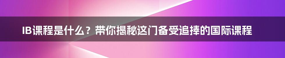 IB课程是什么？带你揭秘这门备受追捧的国际课程