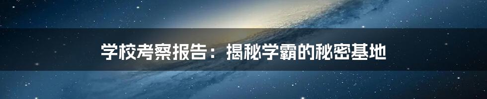 学校考察报告：揭秘学霸的秘密基地