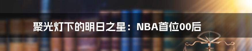 聚光灯下的明日之星：NBA首位00后