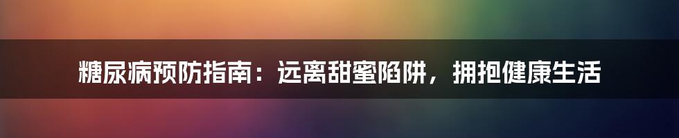 糖尿病预防指南：远离甜蜜陷阱，拥抱健康生活