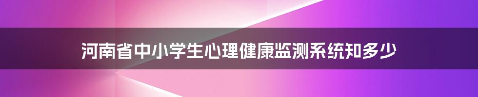 河南省中小学生心理健康监测系统知多少