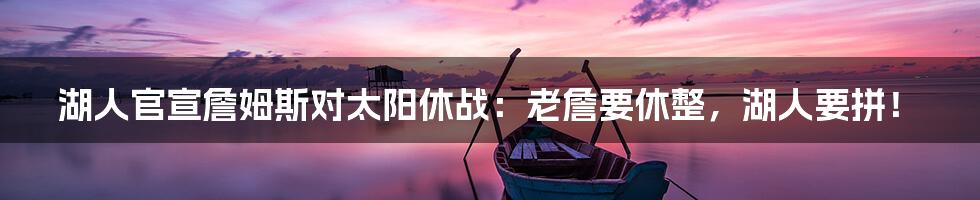 湖人官宣詹姆斯对太阳休战：老詹要休整，湖人要拼！