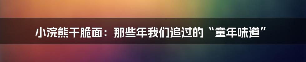 小浣熊干脆面：那些年我们追过的“童年味道”