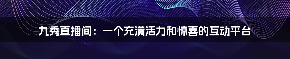 九秀直播间：一个充满活力和惊喜的互动平台