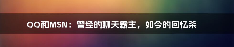 QQ和MSN：曾经的聊天霸主，如今的回忆杀