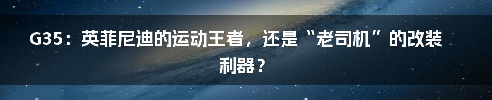 G35：英菲尼迪的运动王者，还是“老司机”的改装利器？