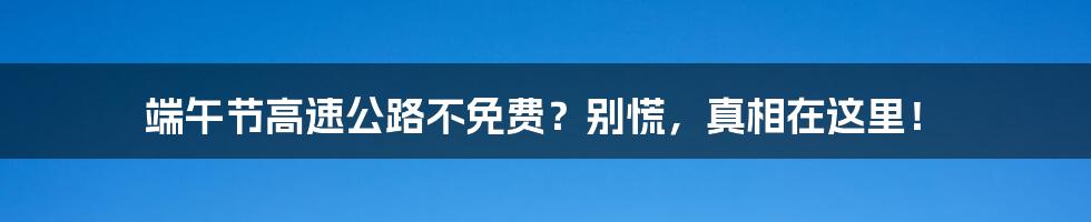 端午节高速公路不免费？别慌，真相在这里！