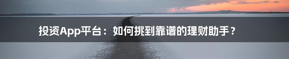 投资App平台：如何挑到靠谱的理财助手？