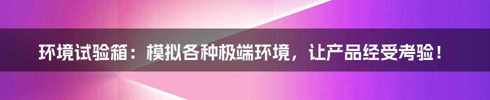 环境试验箱：模拟各种极端环境，让产品经受考验！