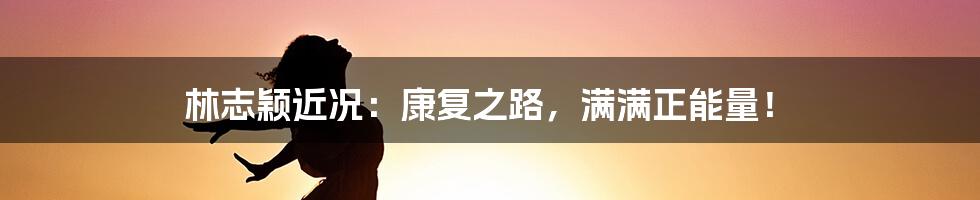 林志颖近况：康复之路，满满正能量！