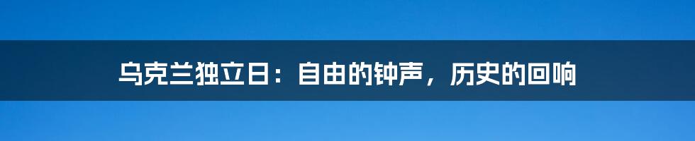 乌克兰独立日：自由的钟声，历史的回响