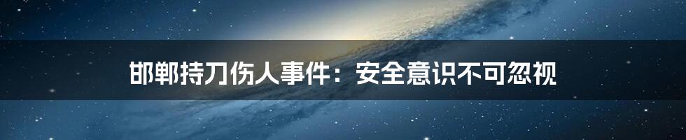 邯郸持刀伤人事件：安全意识不可忽视