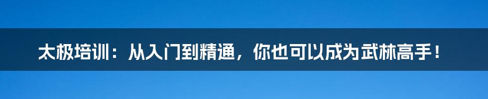 太极培训：从入门到精通，你也可以成为武林高手！