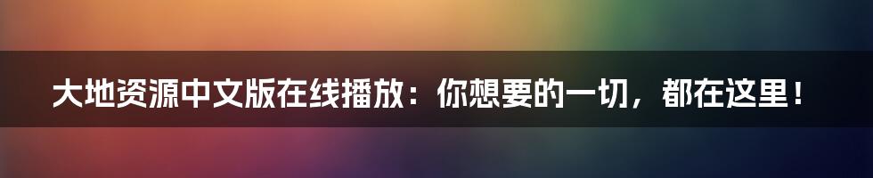 大地资源中文版在线播放：你想要的一切，都在这里！