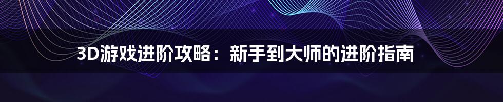 3D游戏进阶攻略：新手到大师的进阶指南