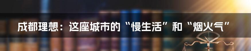 成都理想：这座城市的“慢生活”和“烟火气”