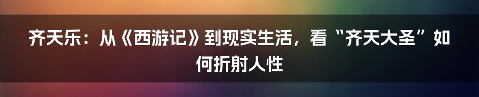 齐天乐：从《西游记》到现实生活，看“齐天大圣”如何折射人性