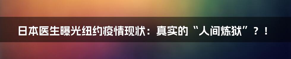 日本医生曝光纽约疫情现状：真实的“人间炼狱”？！