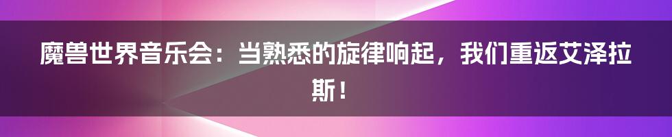 魔兽世界音乐会：当熟悉的旋律响起，我们重返艾泽拉斯！