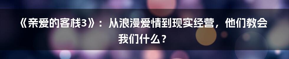 《亲爱的客栈3》：从浪漫爱情到现实经营，他们教会我们什么？