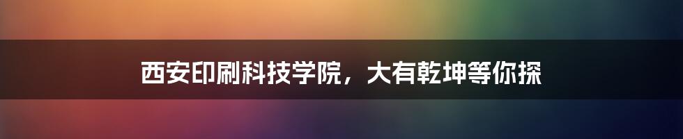 西安印刷科技学院，大有乾坤等你探