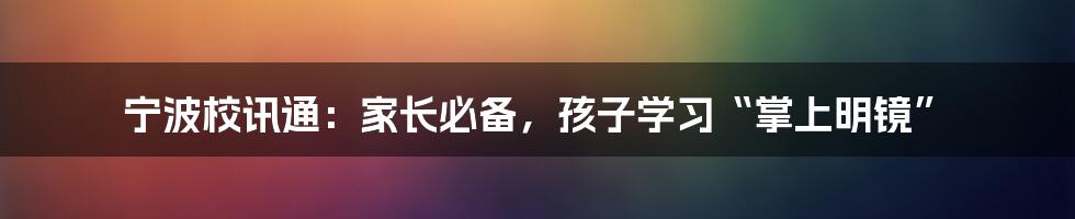 宁波校讯通：家长必备，孩子学习“掌上明镜”