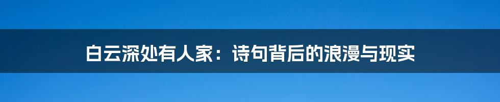 白云深处有人家：诗句背后的浪漫与现实