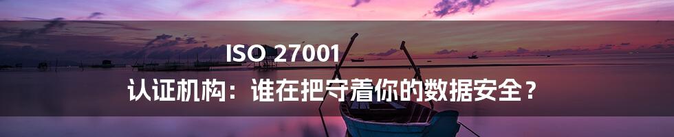 ISO 27001 认证机构：谁在把守着你的数据安全？