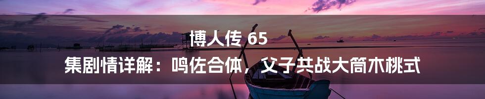 博人传 65 集剧情详解：鸣佐合体，父子共战大筒木桃式