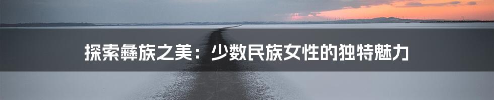 探索彝族之美：少数民族女性的独特魅力