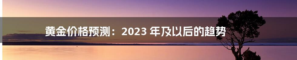 黄金价格预测：2023 年及以后的趋势