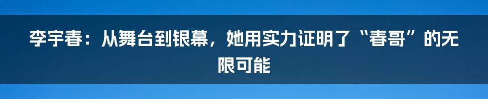 李宇春：从舞台到银幕，她用实力证明了“春哥”的无限可能