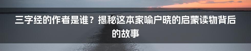 三字经的作者是谁？揭秘这本家喻户晓的启蒙读物背后的故事