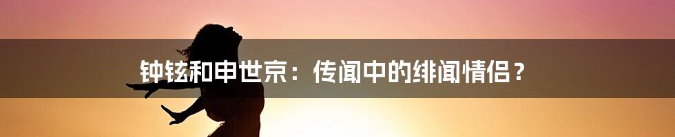 钟铉和申世京：传闻中的绯闻情侣？