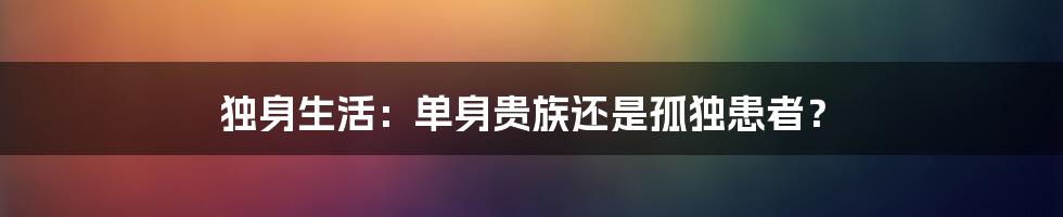 独身生活：单身贵族还是孤独患者？