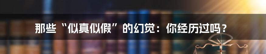 那些“似真似假”的幻觉：你经历过吗？