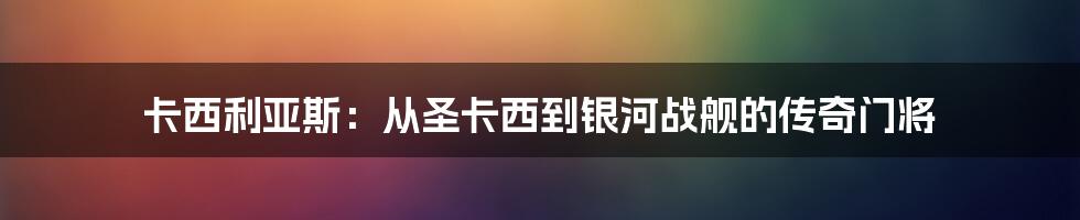 卡西利亚斯：从圣卡西到银河战舰的传奇门将