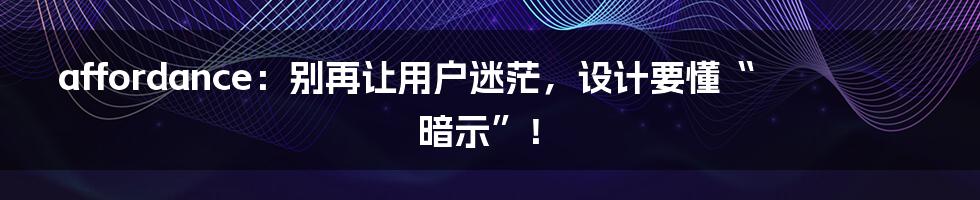 affordance：别再让用户迷茫，设计要懂“暗示”！