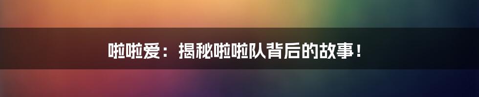 啦啦爱：揭秘啦啦队背后的故事！