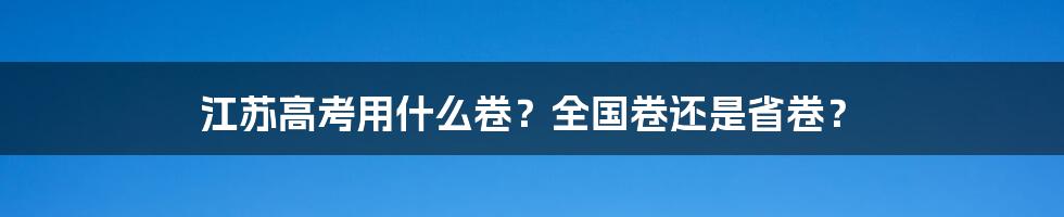 江苏高考用什么卷？全国卷还是省卷？