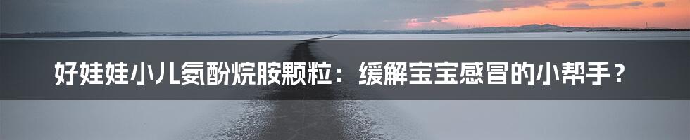 好娃娃小儿氨酚烷胺颗粒：缓解宝宝感冒的小帮手？