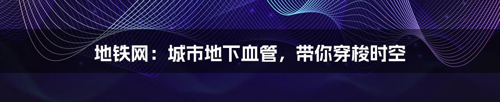 地铁网：城市地下血管，带你穿梭时空