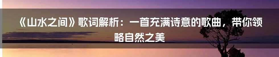 《山水之间》歌词解析：一首充满诗意的歌曲，带你领略自然之美