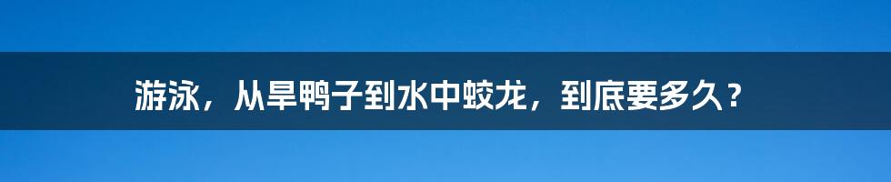 游泳，从旱鸭子到水中蛟龙，到底要多久？