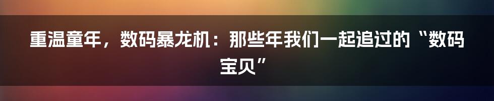 重温童年，数码暴龙机：那些年我们一起追过的“数码宝贝”